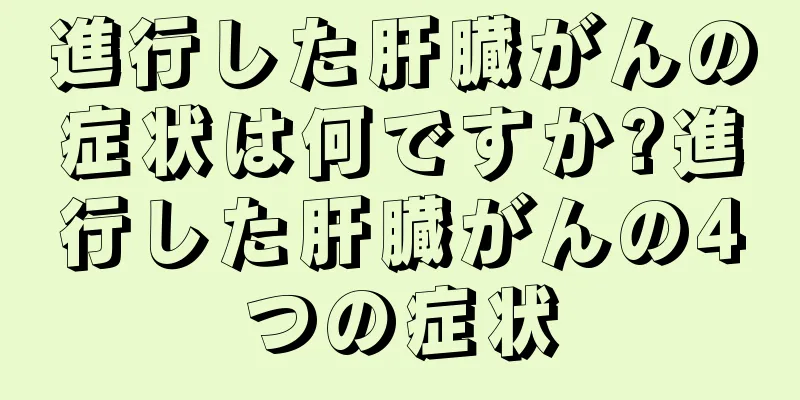 進行した肝臓がんの症状は何ですか?進行した肝臓がんの4つの症状