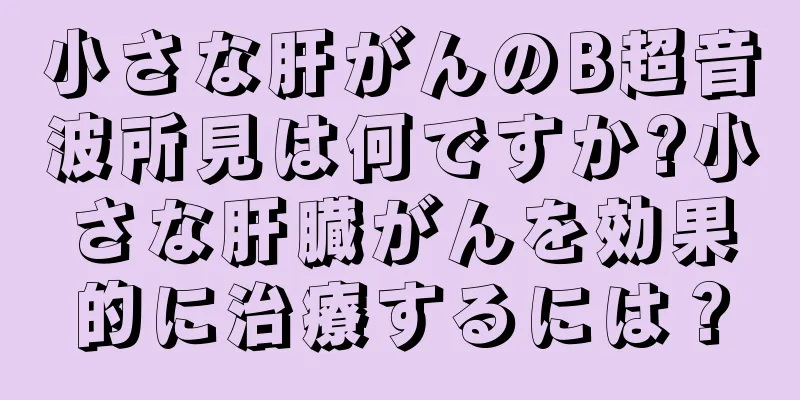 小さな肝がんのB超音波所見は何ですか?小さな肝臓がんを効果的に治療するには？
