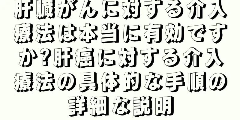 肝臓がんに対する介入療法は本当に有効ですか?肝癌に対する介入療法の具体的な手順の詳細な説明