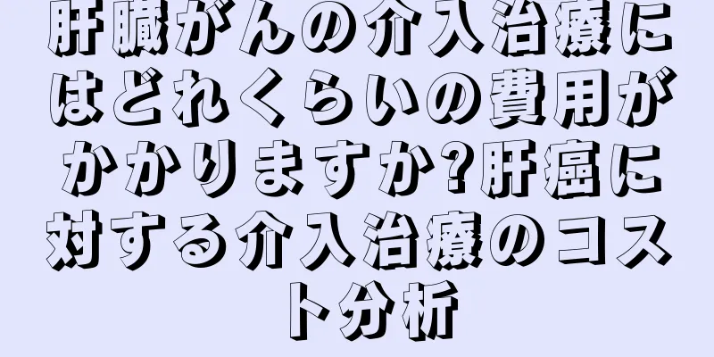 肝臓がんの介入治療にはどれくらいの費用がかかりますか?肝癌に対する介入治療のコスト分析
