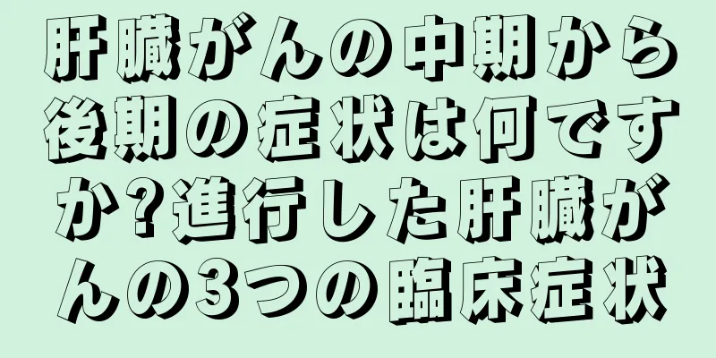 肝臓がんの中期から後期の症状は何ですか?進行した肝臓がんの3つの臨床症状