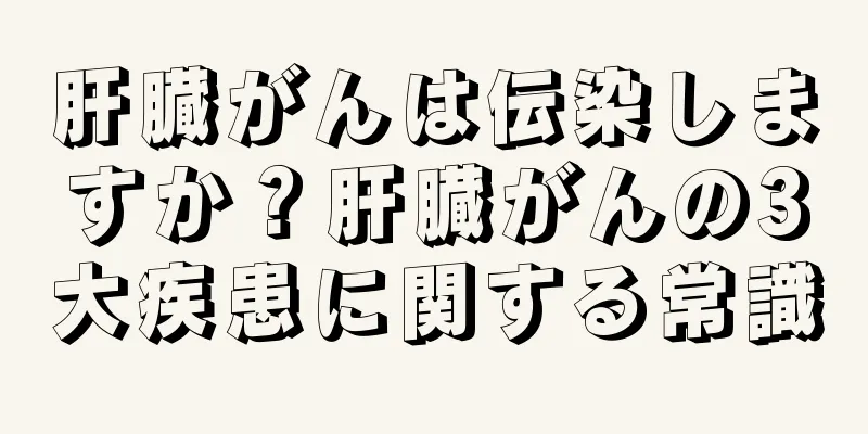 肝臓がんは伝染しますか？肝臓がんの3大疾患に関する常識