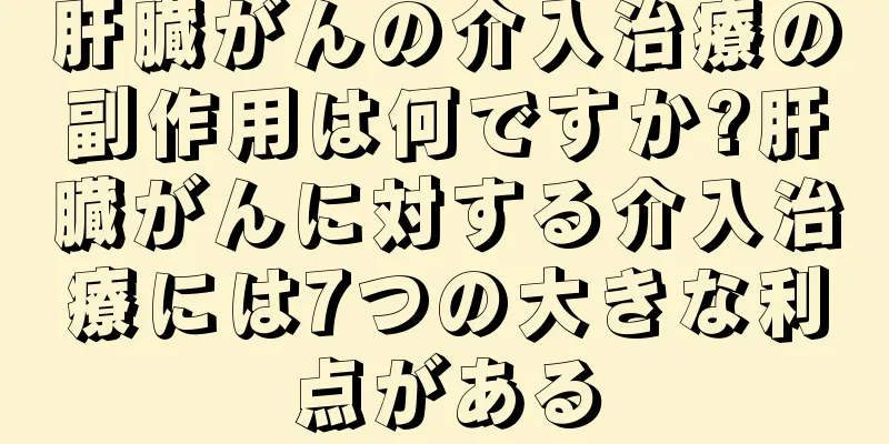 肝臓がんの介入治療の副作用は何ですか?肝臓がんに対する介入治療には7つの大きな利点がある