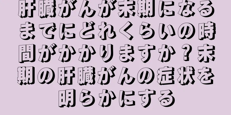 肝臓がんが末期になるまでにどれくらいの時間がかかりますか？末期の肝臓がんの症状を明らかにする