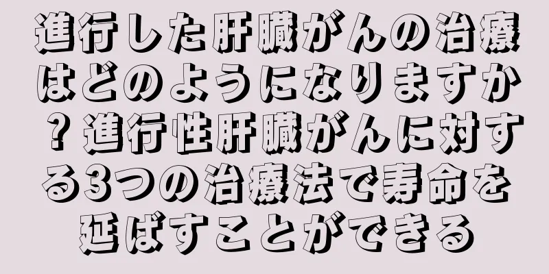 進行した肝臓がんの治療はどのようになりますか？進行性肝臓がんに対する3つの治療法で寿命を延ばすことができる