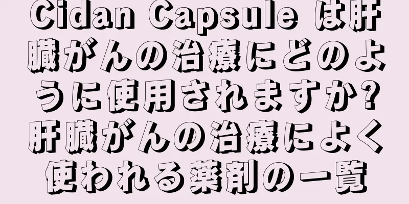Cidan Capsule は肝臓がんの治療にどのように使用されますか?肝臓がんの治療によく使われる薬剤の一覧