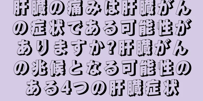 肝臓の痛みは肝臓がんの症状である可能性がありますか?肝臓がんの兆候となる可能性のある4つの肝臓症状