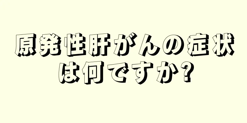 原発性肝がんの症状は何ですか?