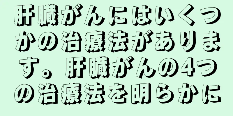 肝臓がんにはいくつかの治療法があります。肝臓がんの4つの治療法を明らかに
