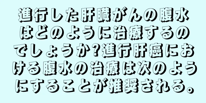 進行した肝臓がんの腹水はどのように治療するのでしょうか?進行肝癌における腹水の治療は次のようにすることが推奨される。
