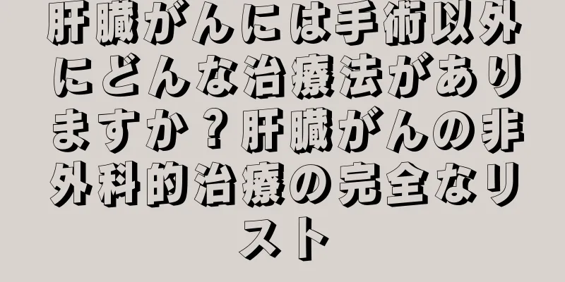 肝臓がんには手術以外にどんな治療法がありますか？肝臓がんの非外科的治療の完全なリスト