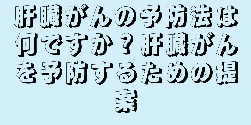肝臓がんの予防法は何ですか？肝臓がんを予防するための提案