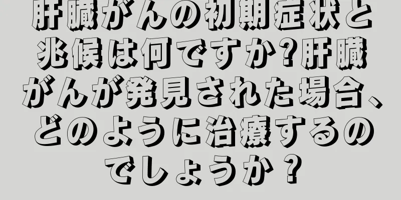 肝臓がんの初期症状と兆候は何ですか?肝臓がんが発見された場合、どのように治療するのでしょうか？