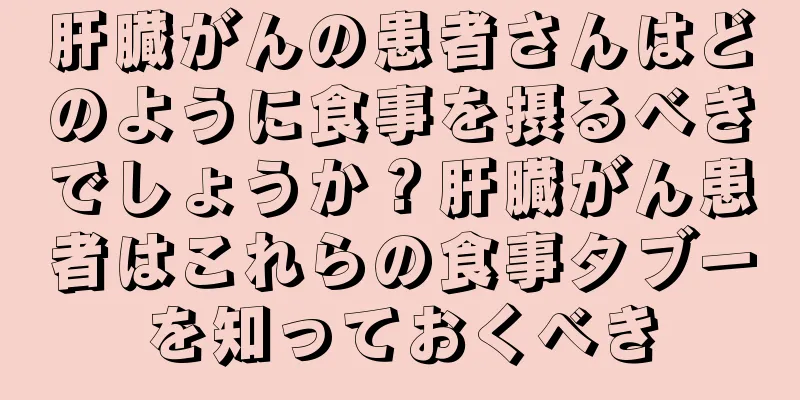 肝臓がんの患者さんはどのように食事を摂るべきでしょうか？肝臓がん患者はこれらの食事タブーを知っておくべき