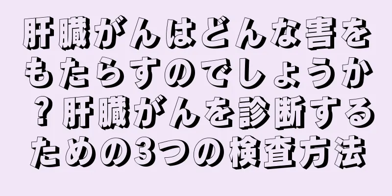 肝臓がんはどんな害をもたらすのでしょうか？肝臓がんを診断するための3つの検査方法