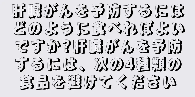 肝臓がんを予防するにはどのように食べればよいですか?肝臓がんを予防するには、次の4種類の食品を避けてください