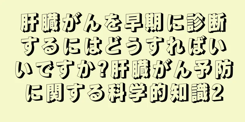 肝臓がんを早期に診断するにはどうすればいいですか?肝臓がん予防に関する科学的知識2