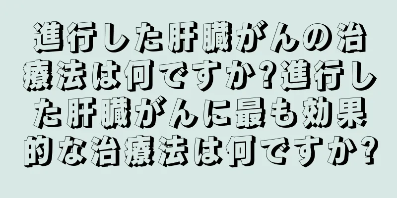 進行した肝臓がんの治療法は何ですか?進行した肝臓がんに最も効果的な治療法は何ですか?