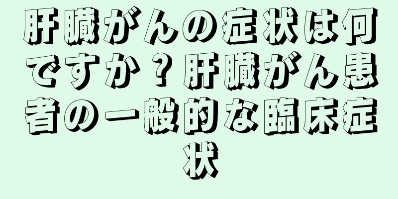 肝臓がんの症状は何ですか？肝臓がん患者の一般的な臨床症状