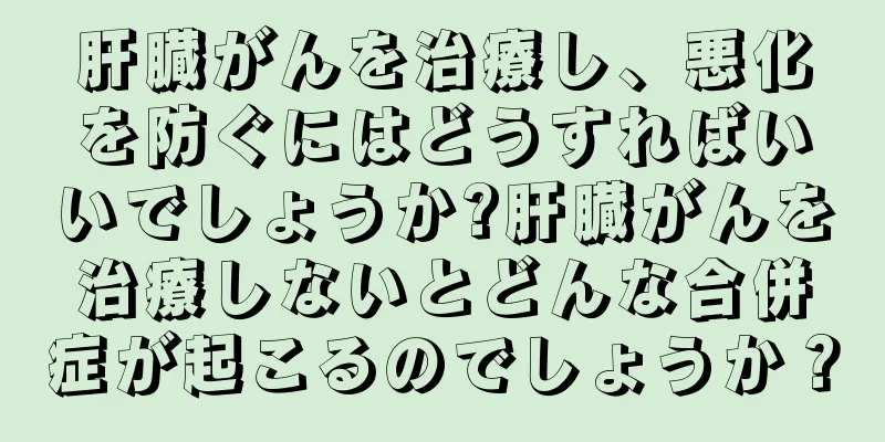 肝臓がんを治療し、悪化を防ぐにはどうすればいいでしょうか?肝臓がんを治療しないとどんな合併症が起こるのでしょうか？