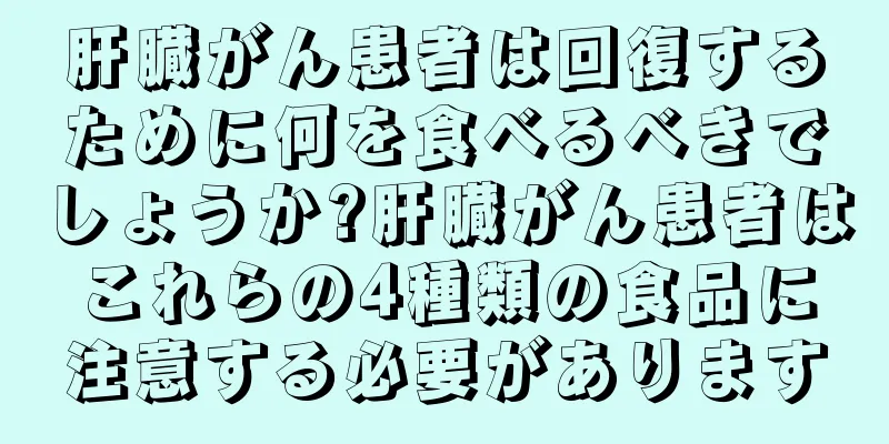 肝臓がん患者は回復するために何を食べるべきでしょうか?肝臓がん患者はこれらの4種類の食品に注意する必要があります