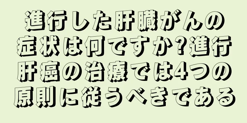 進行した肝臓がんの症状は何ですか?進行肝癌の治療では4つの原則に従うべきである