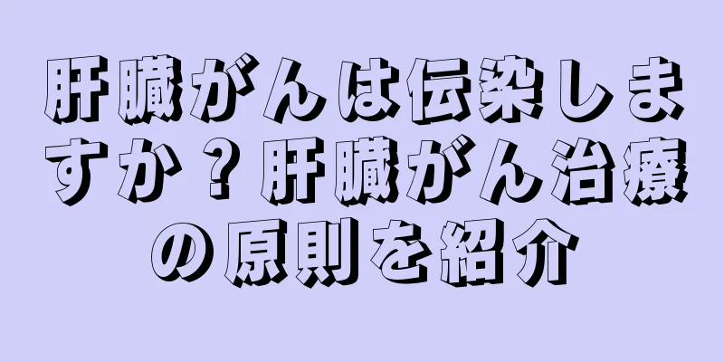 肝臓がんは伝染しますか？肝臓がん治療の原則を紹介