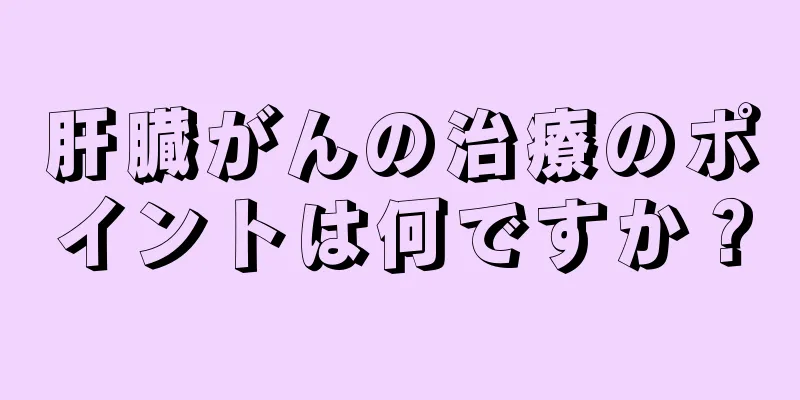 肝臓がんの治療のポイントは何ですか？