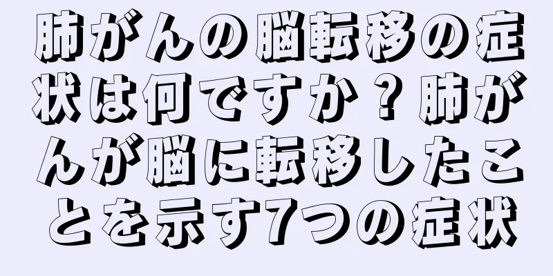 肺がんの脳転移の症状は何ですか？肺がんが脳に転移したことを示す7つの症状