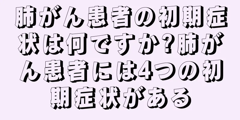 肺がん患者の初期症状は何ですか?肺がん患者には4つの初期症状がある