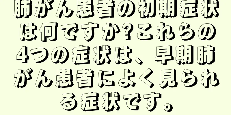 肺がん患者の初期症状は何ですか?これらの4つの症状は、早期肺がん患者によく見られる症状です。