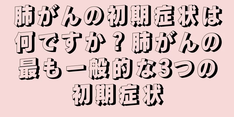 肺がんの初期症状は何ですか？肺がんの最も一般的な3つの初期症状
