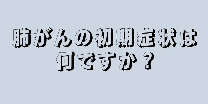肺がんの初期症状は何ですか？