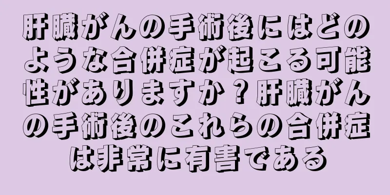 肝臓がんの手術後にはどのような合併症が起こる可能性がありますか？肝臓がんの手術後のこれらの合併症は非常に有害である