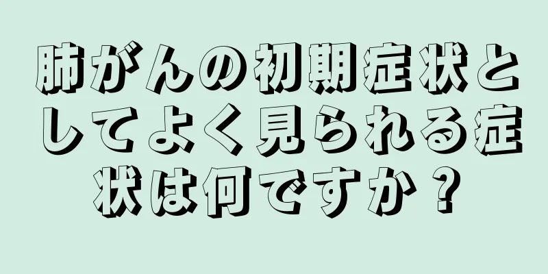 肺がんの初期症状としてよく見られる症状は何ですか？