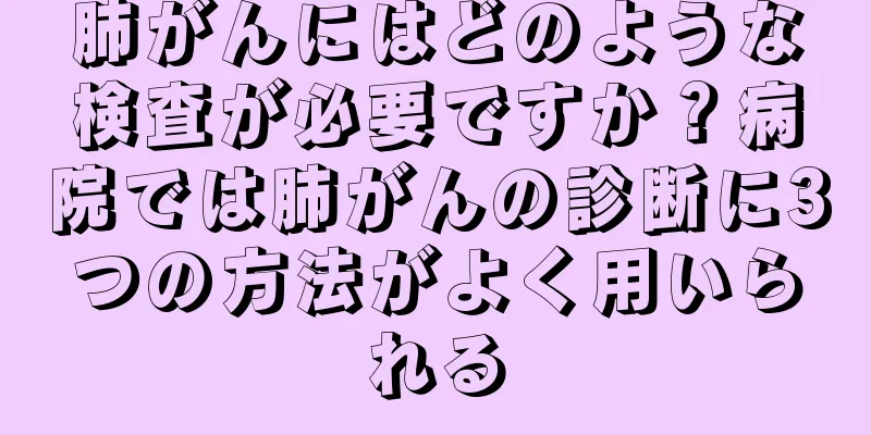 肺がんにはどのような検査が必要ですか？病院では肺がんの診断に3つの方法がよく用いられる