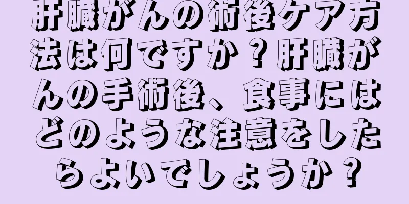 肝臓がんの術後ケア方法は何ですか？肝臓がんの手術後、食事にはどのような注意をしたらよいでしょうか？