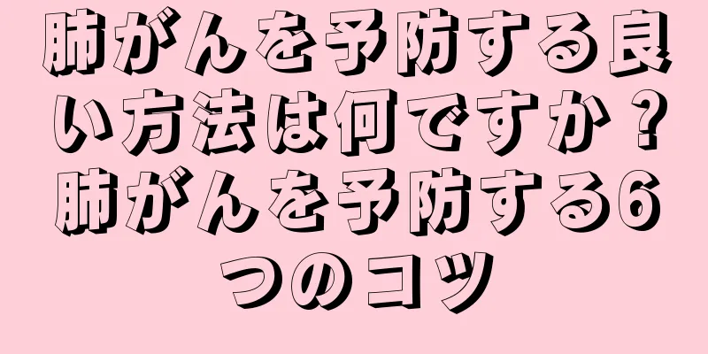 肺がんを予防する良い方法は何ですか？肺がんを予防する6つのコツ