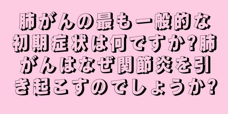 肺がんの最も一般的な初期症状は何ですか?肺がんはなぜ関節炎を引き起こすのでしょうか?