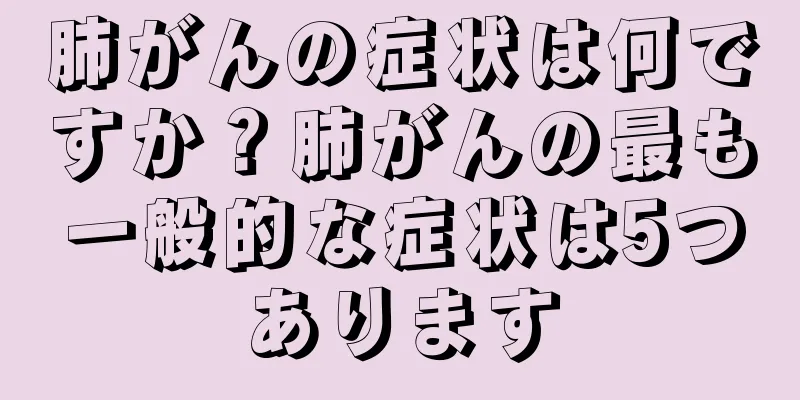 肺がんの症状は何ですか？肺がんの最も一般的な症状は5つあります