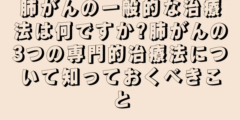 肺がんの一般的な治療法は何ですか?肺がんの3つの専門的治療法について知っておくべきこと