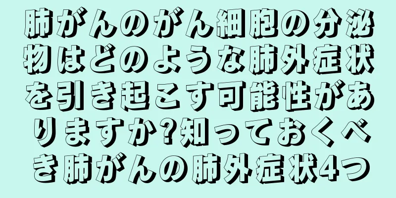 肺がんのがん細胞の分泌物はどのような肺外症状を引き起こす可能性がありますか?知っておくべき肺がんの肺外症状4つ