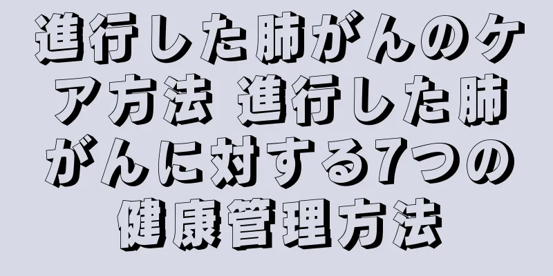 進行した肺がんのケア方法 進行した肺がんに対する7つの健康管理方法