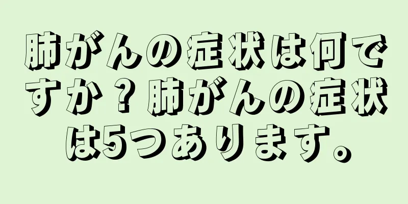 肺がんの症状は何ですか？肺がんの症状は5つあります。