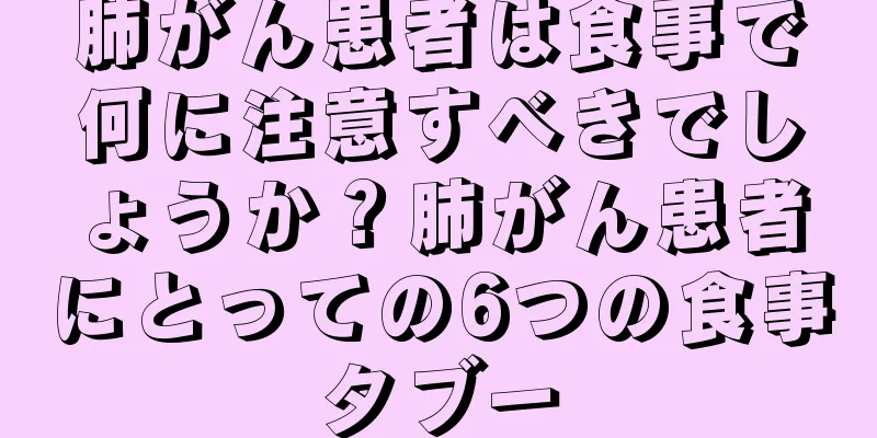 肺がん患者は食事で何に注意すべきでしょうか？肺がん患者にとっての6つの食事タブー