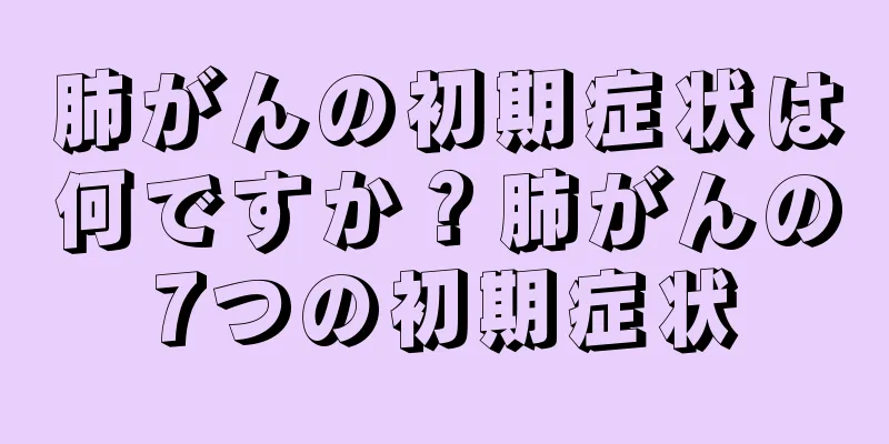 肺がんの初期症状は何ですか？肺がんの7つの初期症状