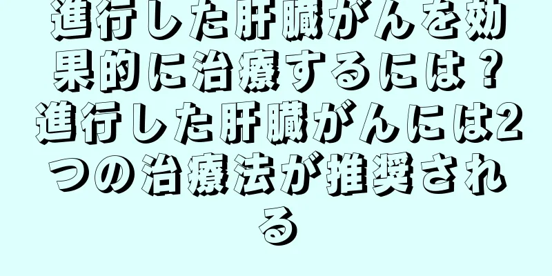 進行した肝臓がんを効果的に治療するには？進行した肝臓がんには2つの治療法が推奨される