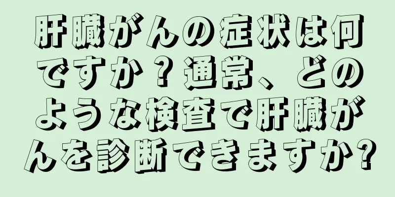 肝臓がんの症状は何ですか？通常、どのような検査で肝臓がんを診断できますか?
