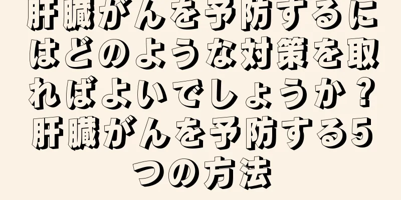 肝臓がんを予防するにはどのような対策を取ればよいでしょうか？肝臓がんを予防する5つの方法