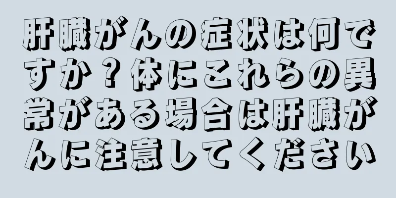 肝臓がんの症状は何ですか？体にこれらの異常がある場合は肝臓がんに注意してください